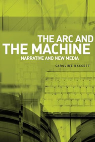 The arc and the machine (Narrative and new media) by Caroline Bassett, 9780719073434