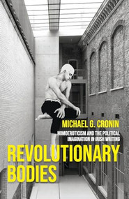 Revolutionary bodies (Homoeroticism and the political imagination in Irish writing) by Michael G. Cronin, 9781526178848