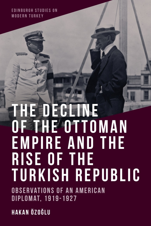 The Decline of the Ottoman Empire and The Rise of the Turkish Republic (Observations of an American Diplomat, 1919-1927) by Hakan Özoğlu, 9781474480383