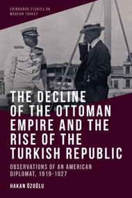 The Decline of the Ottoman Empire and The Rise of the Turkish Republic (Observations of an American Diplomat, 1919-1927) by Hakan Özoğlu, 9781474480383