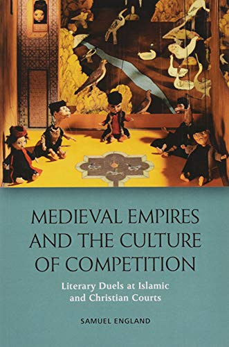 Medieval Empires and the Culture of Competition (Literary Duels at Islamic and Christian Courts) by Samuel England, 9781474425230