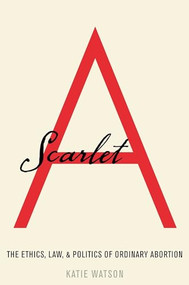 Scarlet A (The Ethics, Law, and Politics of Ordinary Abortion) by Katie Watson, 9780190624859