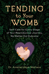 Tending to Your Womb (Self-Care for Every Stage of Your Reproductive Journey, No Matter the Outcome) by Anietie Ukpe-Wallace, 9781943370351