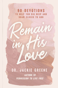 Remain in His Love (90 Devotions to Help You Dig Deep and Draw Closer to God (A 90-Day Devotional)) by Jackie Greene, 9781400241934