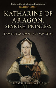 Katherine of Aragon, Spanish Princess ('I am Not as Simple as I May Seem') by Heather R. Darsie, 9781398109711