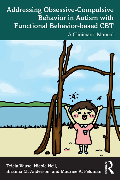 Addressing Obsessive-Compulsive Behavior in Autism with Functional Behavior-based CBT (A Clinician's Manual) by Tricia Vause, Nicole Neil, Brianna M. Anderson, Maurice A. Feldman, 9781032712307