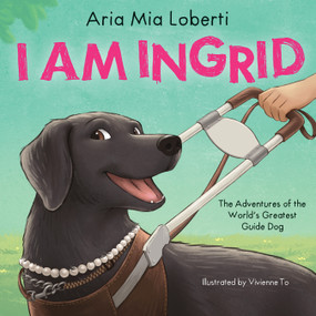I Am Ingrid: The Adventures of the World's Greatest Guide Dog by Aria Mia Loberti, Vivienne To, 9781546147558