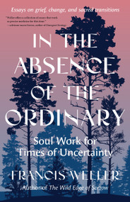 In the Absence of the Ordinary (Soul Work for Times of Uncertainty--Essays on grief, change, and sacred transitions) by Francis Weller, 9798889842613