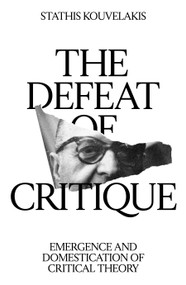 The Defeat of Critique (Emergence and Domestication of Critical Theory) by Stathis Kouvelakis, 9781804295298