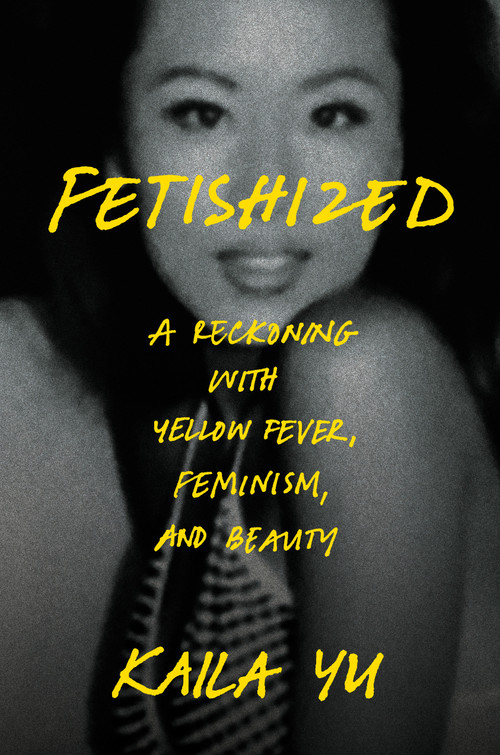 Fetishized (A Reckoning with Yellow Fever, Feminism, and Beauty) by Kaila Yu, 9780593728017