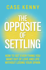 The Opposite of Settling (How to Get Everything You Want Out of Love and Life Without Losing Your Spark) by Case Kenny, 9781401995911