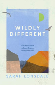 Wildly different (Five women who reclaimed nature in a man's world) by Sarah Lonsdale, 9781526168696