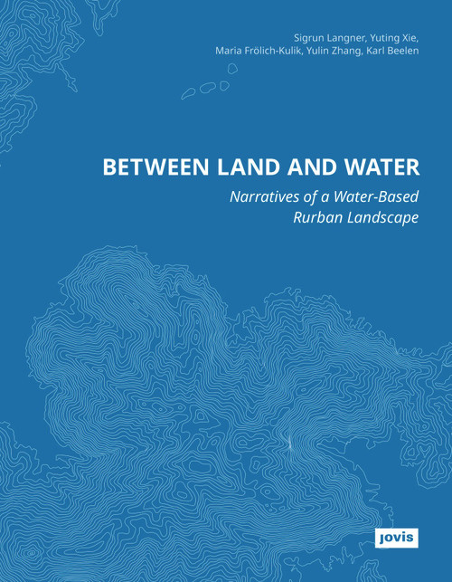 Between Land and Water (Narratives of Water-Based Rurban Landscape) by Sigrun Langner, Yuting Xie, Maria Frölich-Kulik, Yulin Zhang, Karl Beelen, 9783986121143