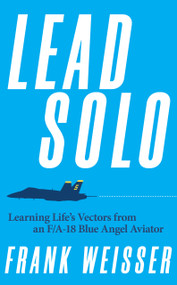 Lead Solo (Learning Life's Vectors from an F/A-18 Blue Angel Aviator) by Frank Weisser, 9781682476666