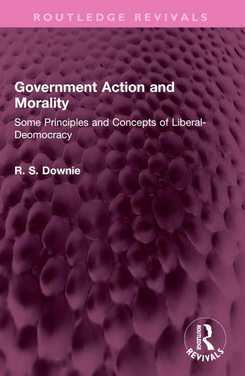 Government Action and Morality (Some Principles and Concepts of Liberal-Democracy) by Robert (R. S.) Downie, 9781032397979