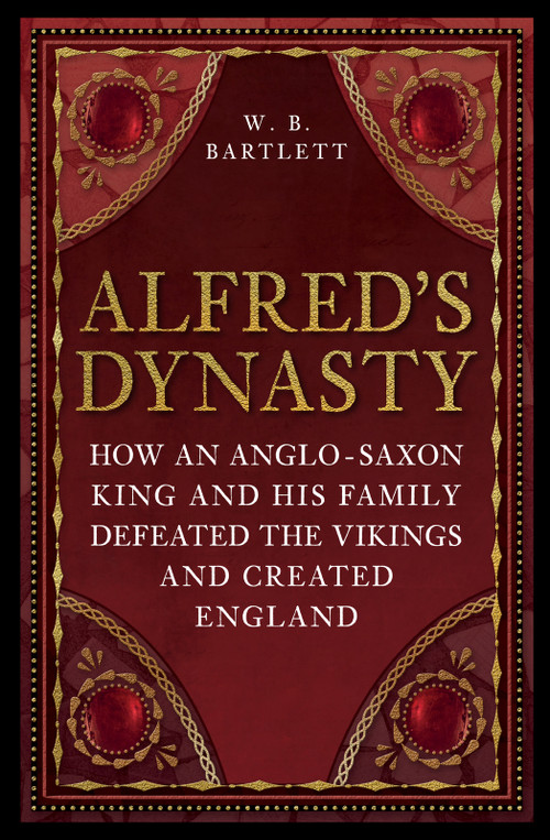 Alfred's Dynasty (How an Anglo-Saxon King and his Family Defeated the Vikings and Created England) - 9781398125476 by W. B. Bartlett, 9781398125476