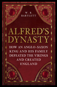 Alfred's Dynasty (How an Anglo-Saxon King and his Family Defeated the Vikings and Created England) - 9781398125476 by W B Bartlett, 9781398125476