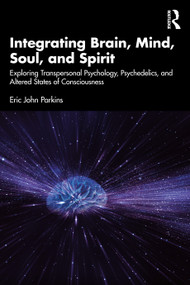 Integrating Brain, Mind, Soul, and Spirit (Exploring Transpersonal Psychology, Psychedelics, and Altered States of Consciousness) by Eric John Parkins, 9781032607863