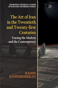 The Art of Iran in the Twentieth and Twenty-first Centuries (Tracing the Modern and the Contemporary) by Hamid Keshmirshekan, 9781474488655