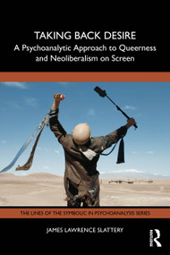 Taking Back Desire: A Psychoanalytic Approach to Queerness and Neoliberalism on Screen by James Lawrence Slattery, 9781032863702