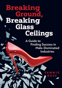 Breaking Ground, Breaking Glass Ceilings (A Guide for Finding Success in Male-Dominated Industries) by Tammie Ross, 9780867188196