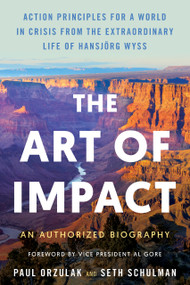 The Art of Impact (Action Principles for a World in Crisis from the Extraordinary Life of Hansjörg Wyss, An Authorized Biography) by Paul Orzulak, Seth Schulman, Vice President Al Gore, 9781633311176