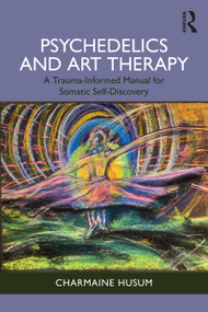 Psychedelics and Art Therapy (A Trauma-Informed Manual for Somatic Self-Discovery) by Charmaine Husum, 9781032975931