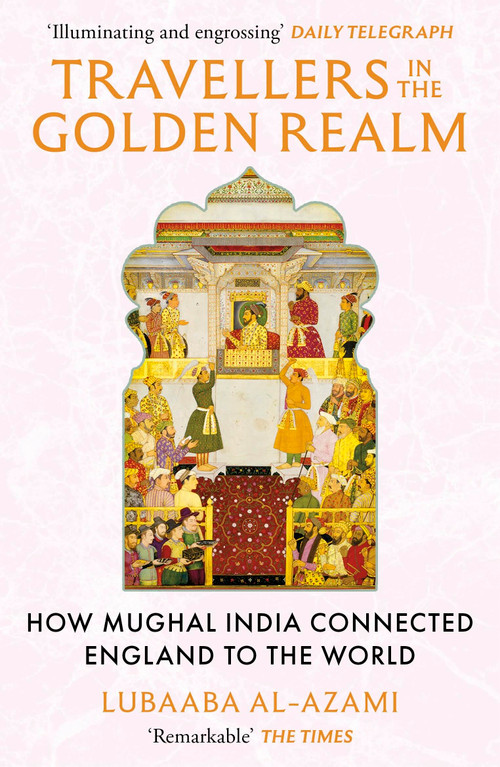 Travellers in the Golden Realm (How Mughal India Connected England to the World) by Lubaaba Al-Azami, 9781529371345