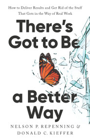 There's Got to Be a Better Way (How to Deliver Results and Get Rid of the Stuff That Gets in the Way of Real Work) by Nelson P. Repenning, Donald C. Kieffer, 9781541704626
