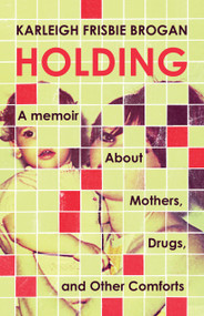 Holding (A Memoir About Mothers, Drugs, and Other Comforts) by Karleigh Frisbie Brogan, 9781586424121