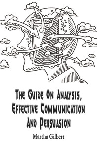 The Guide On Analysis, Effective Communication And Persuasion by Martha Gilbert, 9781393597384