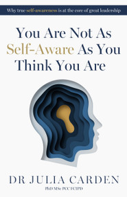 You Are Not As Self-Aware As You Think You Are (Why true self-awareness is at the core of great leadership) - 9781788608015 by Dr. Julia Carden PhD, MSc, PCC, FCIPD, Vice Admiral Sir Martin Connell KCB CBE, Second Sea Lord, 9781788608015