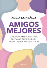 Amigos mejores. Construye amistades sanas, suelta las que no lo son y cura las heridas del pasado / Better Friends (Spanish Edition) by Alicia González, 9786073853545