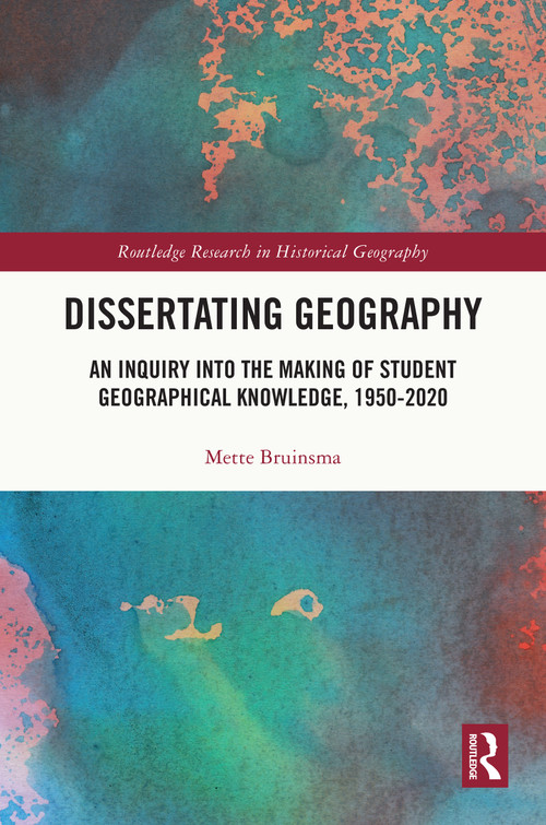 Dissertating Geography (An Inquiry into the Making of Student Geographical Knowledge, 1950-2020) by Mette Bruinsma, 9781032390406