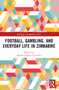 Football, Gambling, and Everyday Life in Zimbabwe by Manase Kudzai Chiweshe, 9781032578880