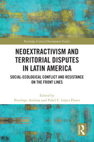 Neoextractivism and Territorial Disputes in Latin America (Social-ecological Conflict and Resistance on the Front Lines) by Penelope Anthias, Pabel C. López Flores, 9781032212401