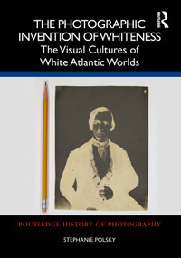 The Photographic Invention of Whiteness (The Visual Cultures of White Atlantic Worlds) by Stephanie Polsky, 9781032229324