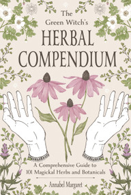 The Green Witch's Herbal Compendium (A Comprehensive Guide to 101 Magickal Herbs and Botanicals) by Annabel Margaret, 9798890033369