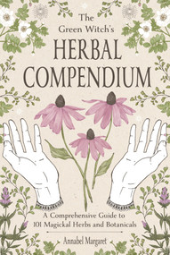 The Green Witch's Herbal Compendium (A Comprehensive Guide to 101 Magickal Herbs and Botanicals) by Annabel Margaret, 9798890033369