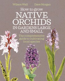 How to Grow Native Orchids in Gardens Large and Small (the comprehensive guide to cultivating local species) by Wilson Wall, Dave Morgan, 9781399426190