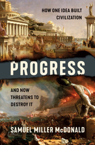 Progress (How One Idea Built Civilization and Now Threatens to Destroy It) by Samuel Miller McDonald, 9781250278319