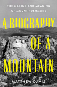 A Biography of a Mountain (The Making and Meaning of Mount Rushmore) by Matthew Davis, 9781250285102