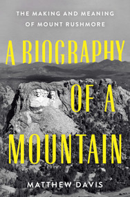 A Biography of a Mountain (The Making and Meaning of Mount Rushmore) by Matthew Davis, 9781250285102