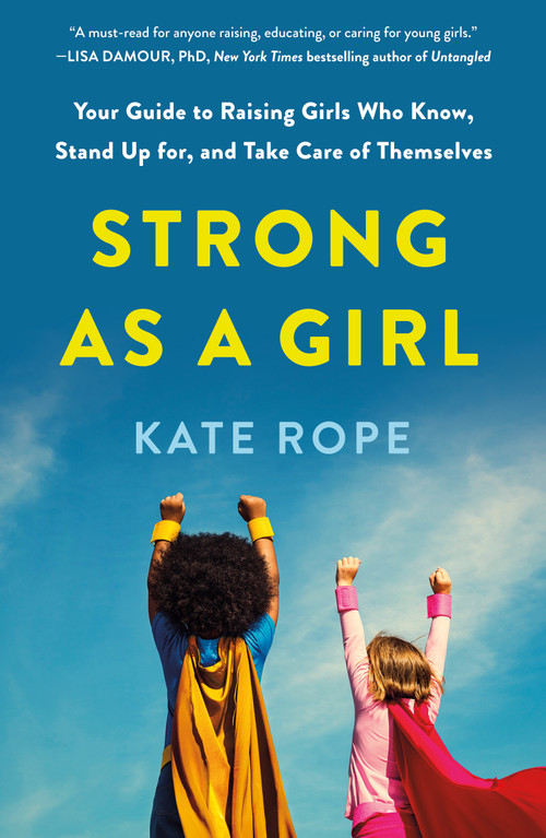 Strong As a Girl (Your Guide to Raising Girls Who Know, Stand Up for, and Take Care of Themselves) by Kate Rope, 9781250904775