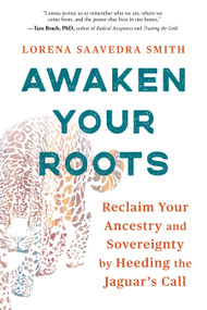 Awaken Your Roots (Reclaim Your Ancestry and Sovereignty by Heeding the Jaguar's Call) by Lorena Saavedra Smith, 9781649633460