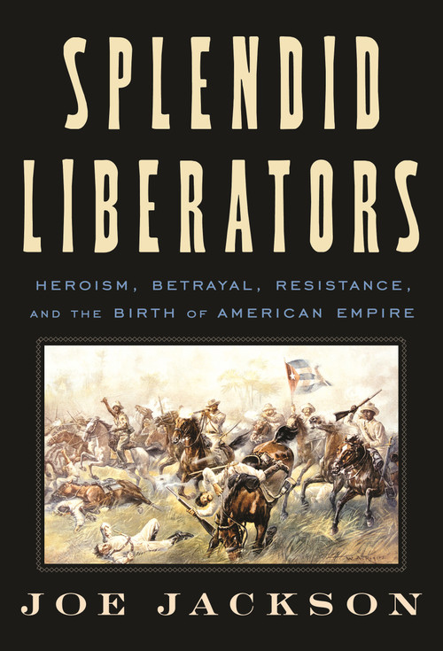 Splendid Liberators (Heroism, Betrayal, Resistance, and the Birth of American Empire) by Joe Jackson, 9780374191900