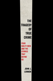 The Tragedy of True Crime (Four Guilty Men and the Stories That Define Us) by John J. Lennon, 9781250858245