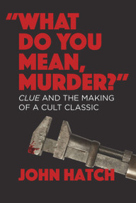 "What Do you Mean, Murder?" (Clue and the Making of a Cult Classic) by John Hatch, 9781949024609