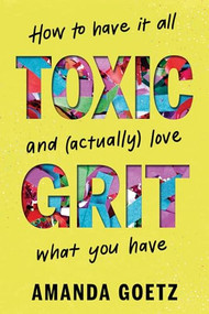 Toxic Grit (How to have it all and (actually) love what you have) by Amanda Goetz, 9781464233258