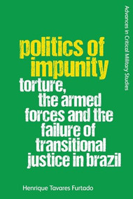 Politics of Impunity (Torture, The Armed Forces and the Failure of Justice in Brazil) by Henrique Tavares Furtado, 9781474491518